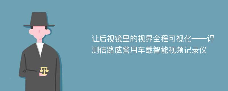 让后视镜里的视界全程可视化——评测信路威警用车载智能视频记录仪