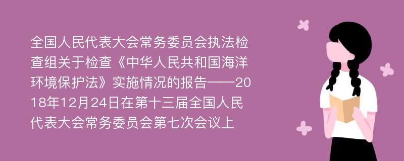 全国人民代表大会常务委员会执法检查组关于检查《中华人民共和国海洋环境保护法》实施情况的报告——2018年12月24日在第十三届全国人民代表大会常务委员会第七次会议上