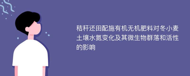 秸秆还田配施有机无机肥料对冬小麦土壤水氮变化及其微生物群落和活性的影响