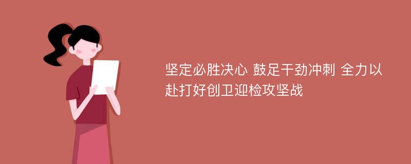 坚定必胜决心 鼓足干劲冲刺 全力以赴打好创卫迎检攻坚战