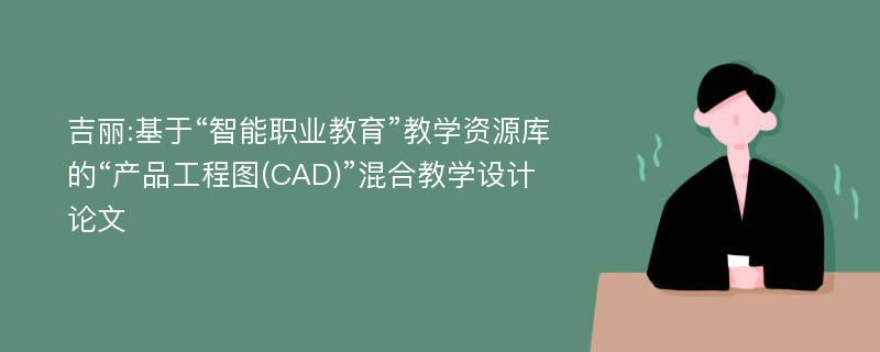 吉丽:基于“智能职业教育”教学资源库的“产品工程图(CAD)”混合教学设计论文