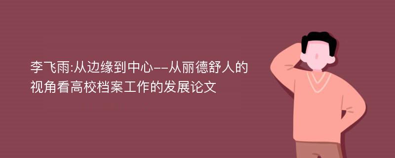 李飞雨:从边缘到中心--从丽德舒人的视角看高校档案工作的发展论文