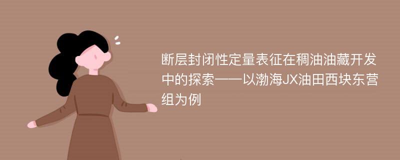 断层封闭性定量表征在稠油油藏开发中的探索——以渤海JX油田西块东营组为例