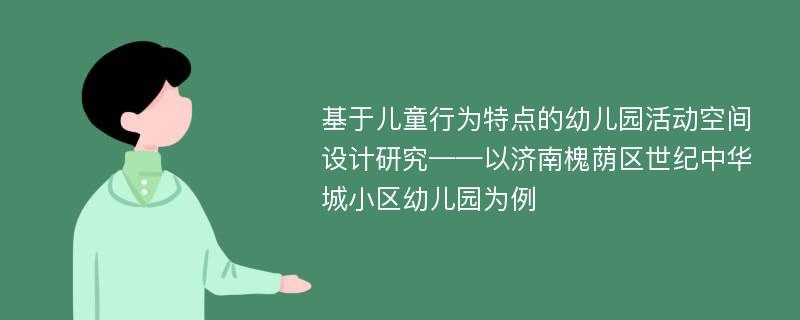 基于儿童行为特点的幼儿园活动空间设计研究——以济南槐荫区世纪中华城小区幼儿园为例