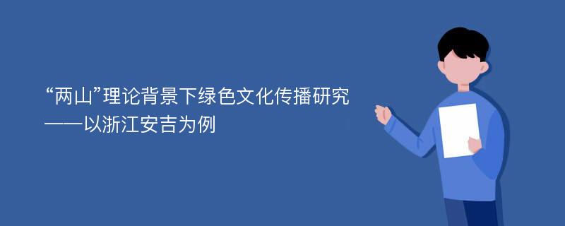 “两山”理论背景下绿色文化传播研究——以浙江安吉为例