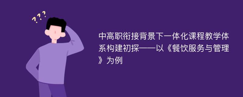 中高职衔接背景下一体化课程教学体系构建初探——以《餐饮服务与管理》为例