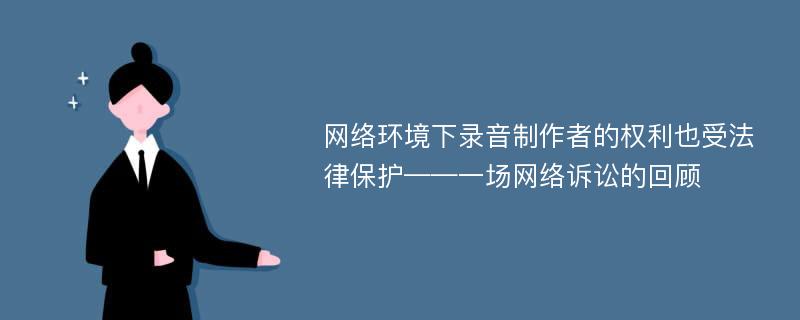 网络环境下录音制作者的权利也受法律保护——一场网络诉讼的回顾