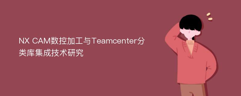 NX CAM数控加工与Teamcenter分类库集成技术研究