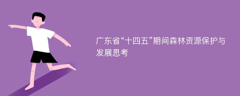 广东省“十四五”期间森林资源保护与发展思考