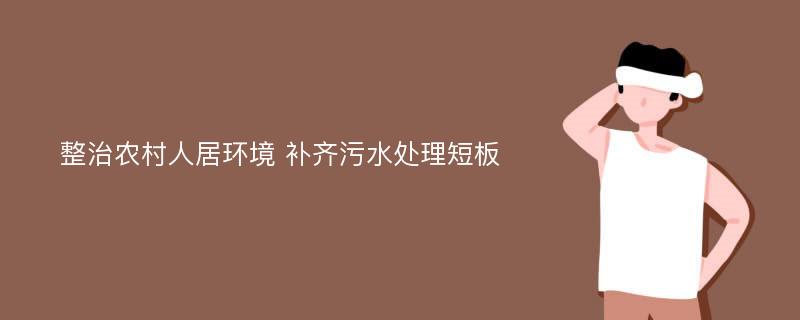 整治农村人居环境 补齐污水处理短板