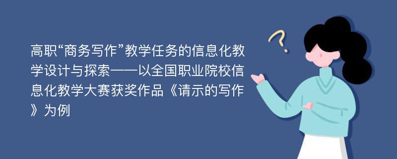 高职“商务写作”教学任务的信息化教学设计与探索——以全国职业院校信息化教学大赛获奖作品《请示的写作》为例