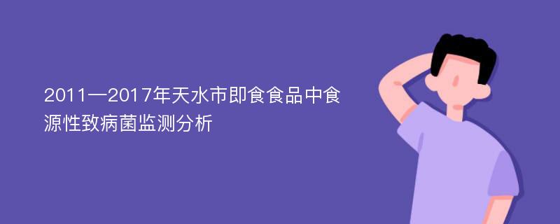 2011—2017年天水市即食食品中食源性致病菌监测分析