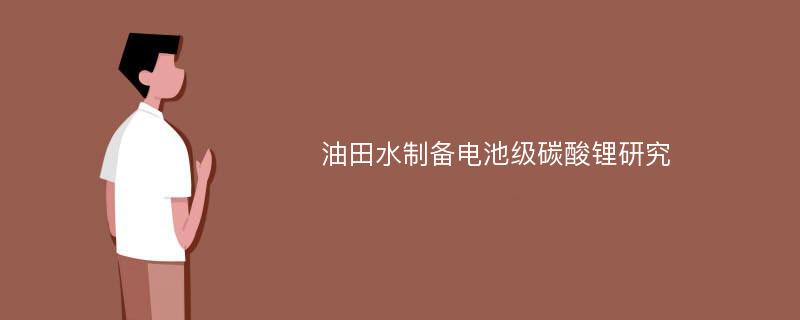 油田水制备电池级碳酸锂研究