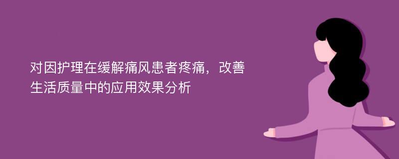 对因护理在缓解痛风患者疼痛，改善生活质量中的应用效果分析