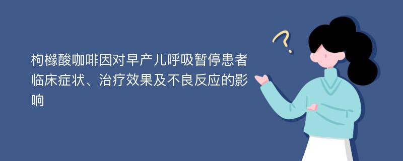 枸橼酸咖啡因对早产儿呼吸暂停患者临床症状、治疗效果及不良反应的影响