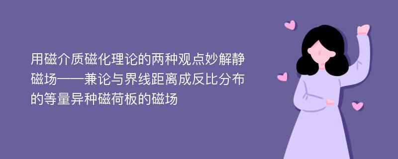 用磁介质磁化理论的两种观点妙解静磁场——兼论与界线距离成反比分布的等量异种磁荷板的磁场