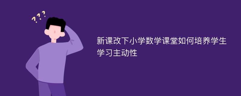 新课改下小学数学课堂如何培养学生学习主动性