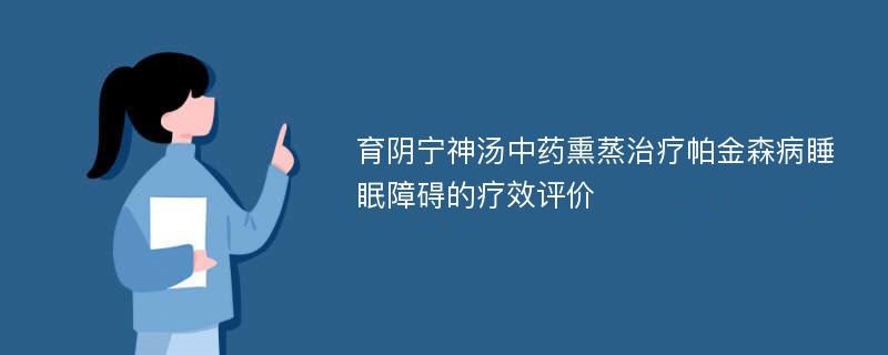 育阴宁神汤中药熏蒸治疗帕金森病睡眠障碍的疗效评价