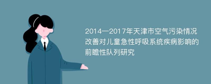 2014—2017年天津市空气污染情况改善对儿童急性呼吸系统疾病影响的前瞻性队列研究