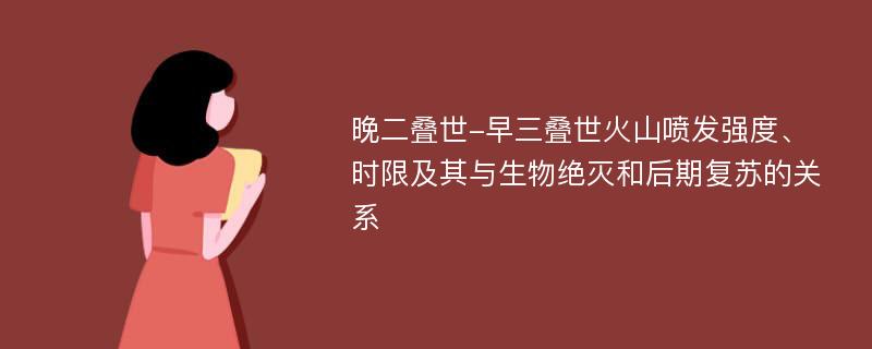 晚二叠世-早三叠世火山喷发强度、时限及其与生物绝灭和后期复苏的关系