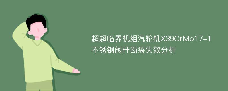 超超临界机组汽轮机X39CrMo17-1不锈钢阀杆断裂失效分析