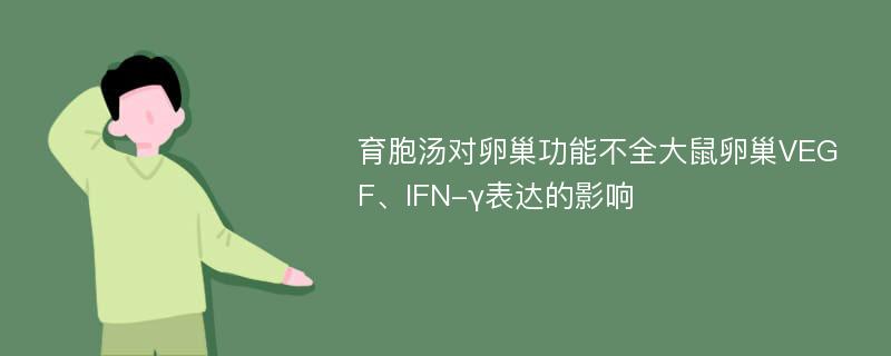 育胞汤对卵巢功能不全大鼠卵巢VEGF、IFN-γ表达的影响