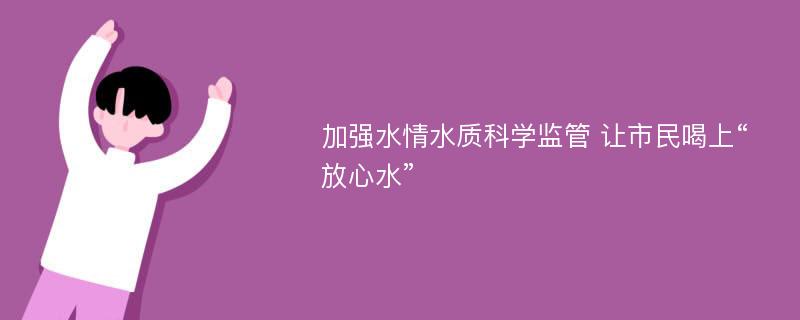 加强水情水质科学监管 让市民喝上“放心水”