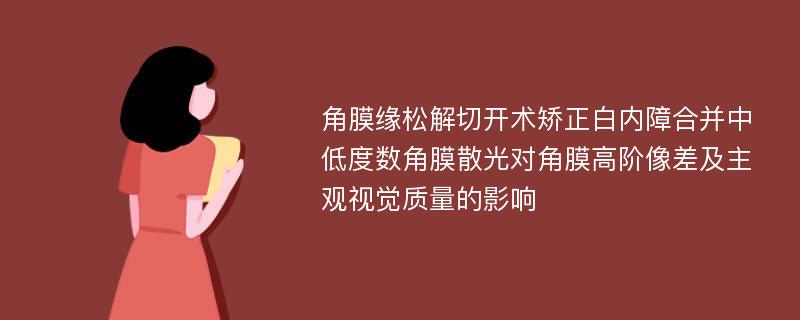 角膜缘松解切开术矫正白内障合并中低度数角膜散光对角膜高阶像差及主观视觉质量的影响