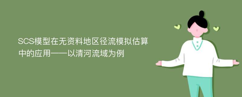 SCS模型在无资料地区径流模拟估算中的应用——以清河流域为例