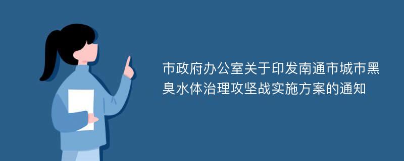 市政府办公室关于印发南通市城市黑臭水体治理攻坚战实施方案的通知