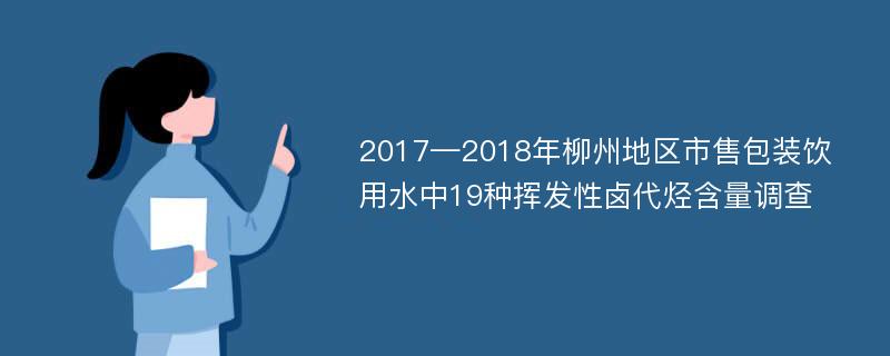 2017—2018年柳州地区市售包装饮用水中19种挥发性卤代烃含量调查