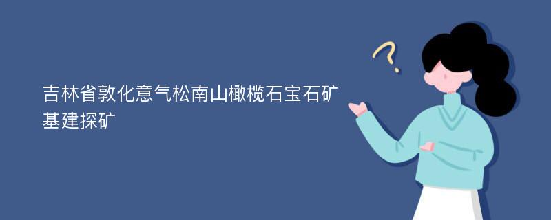 吉林省敦化意气松南山橄榄石宝石矿基建探矿