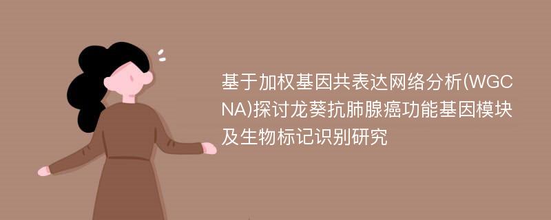 基于加权基因共表达网络分析(WGCNA)探讨龙葵抗肺腺癌功能基因模块及生物标记识别研究