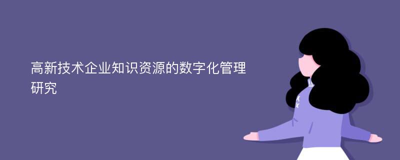 高新技术企业知识资源的数字化管理研究