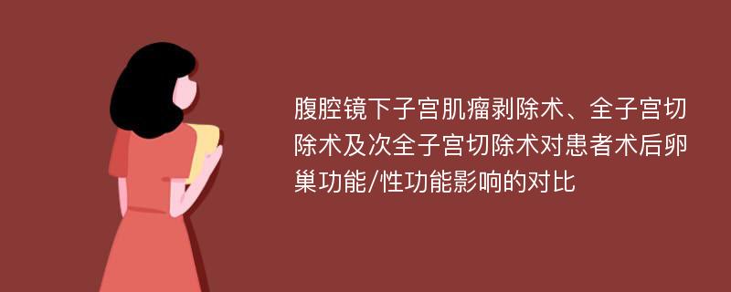 腹腔镜下子宫肌瘤剥除术、全子宫切除术及次全子宫切除术对患者术后卵巢功能/性功能影响的对比