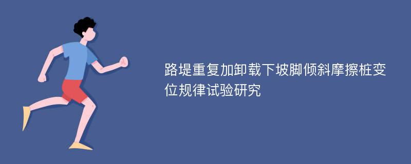 路堤重复加卸载下坡脚倾斜摩擦桩变位规律试验研究