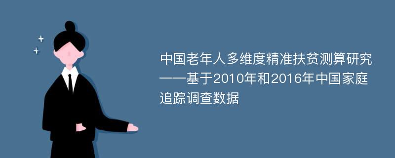 中国老年人多维度精准扶贫测算研究——基于2010年和2016年中国家庭追踪调查数据