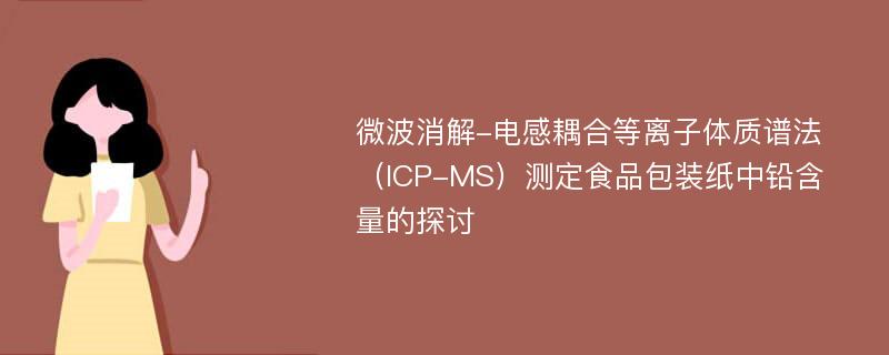 微波消解-电感耦合等离子体质谱法（ICP-MS）测定食品包装纸中铅含量的探讨