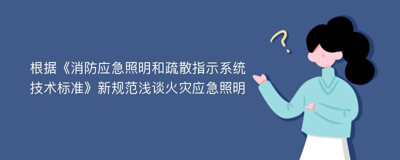 根据《消防应急照明和疏散指示系统技术标准》新规范浅谈火灾应急照明