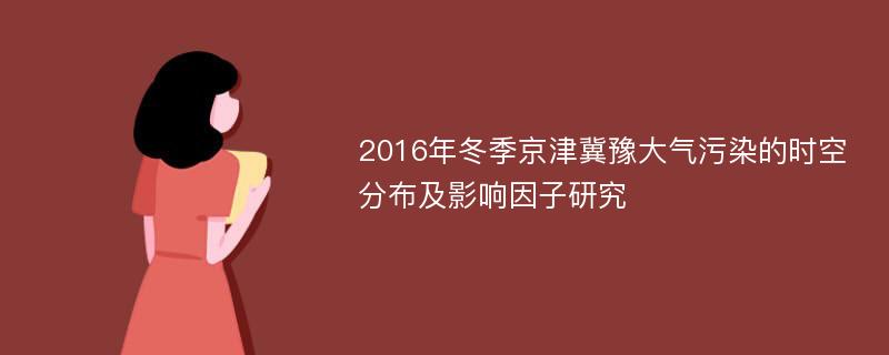 2016年冬季京津冀豫大气污染的时空分布及影响因子研究