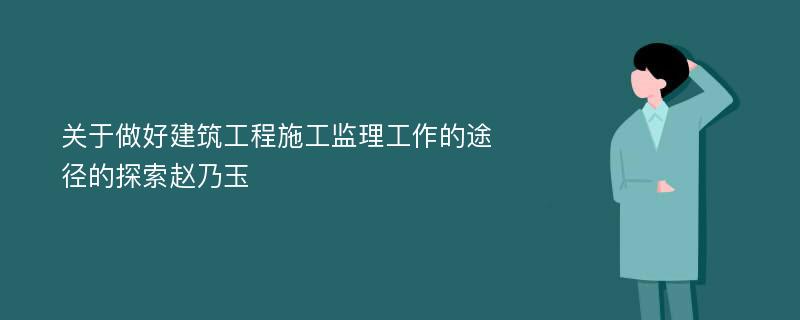 关于做好建筑工程施工监理工作的途径的探索赵乃玉