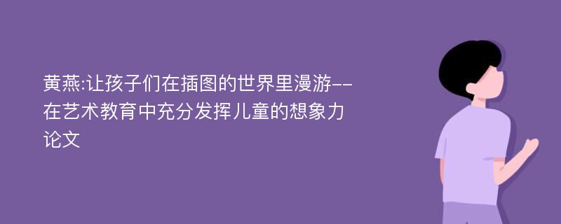 黄燕:让孩子们在插图的世界里漫游--在艺术教育中充分发挥儿童的想象力论文