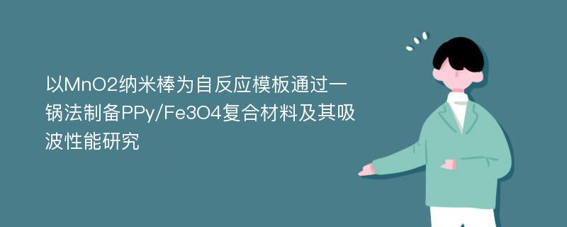 以MnO2纳米棒为自反应模板通过一锅法制备PPy/Fe3O4复合材料及其吸波性能研究