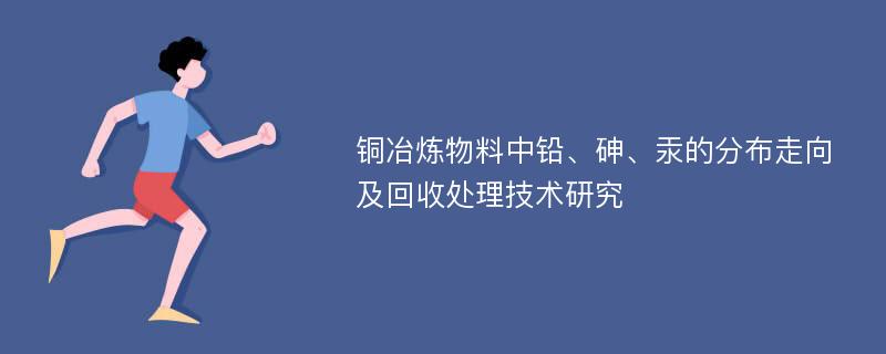 铜冶炼物料中铅、砷、汞的分布走向及回收处理技术研究