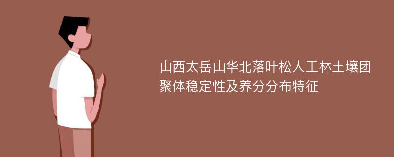 山西太岳山华北落叶松人工林土壤团聚体稳定性及养分分布特征