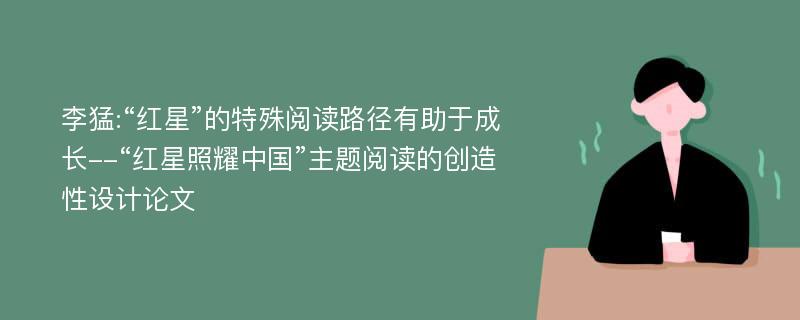 李猛:“红星”的特殊阅读路径有助于成长--“红星照耀中国”主题阅读的创造性设计论文