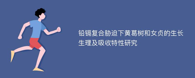 铅镉复合胁迫下黄葛树和女贞的生长生理及吸收特性研究