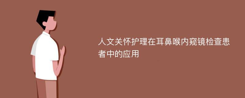 人文关怀护理在耳鼻喉内窥镜检查患者中的应用