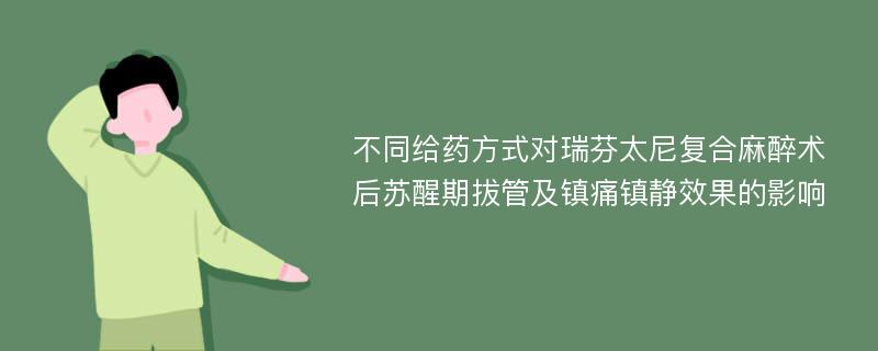 不同给药方式对瑞芬太尼复合麻醉术后苏醒期拔管及镇痛镇静效果的影响