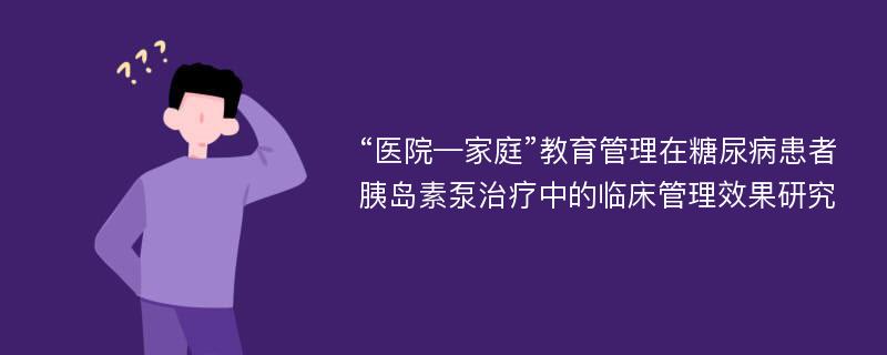 “医院—家庭”教育管理在糖尿病患者胰岛素泵治疗中的临床管理效果研究